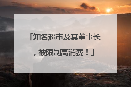 知名超市及其董事长，被限制高消费！