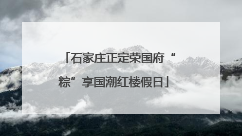 石家庄正定荣国府“粽”享国潮红楼假日