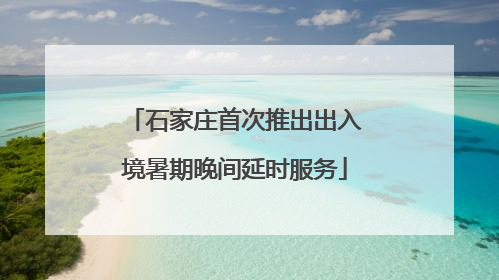石家庄首次推出出入境暑期晚间延时服务