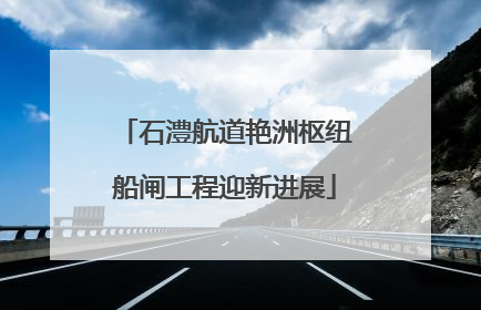 石澧航道艳洲枢纽船闸工程迎新进展