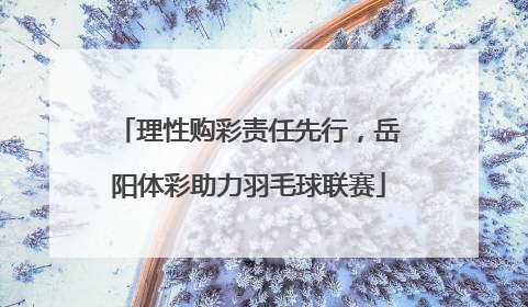 理性购彩责任先行，岳阳体彩助力羽毛球联赛