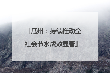 瓜州：持续推动全社会节水成效显著