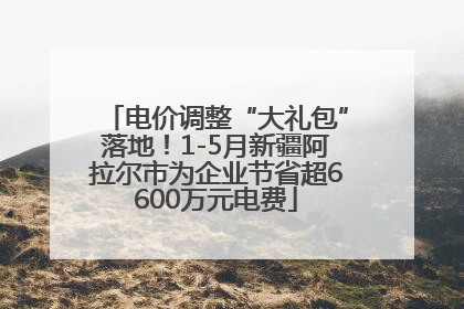 电价调整“大礼包”落地！1-5月新疆阿拉尔市为企业节省超6600万元电费
