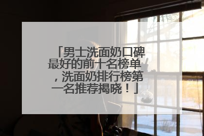 男士洗面奶口碑最好的前十名榜单，洗面奶排行榜第一名推荐揭晓！