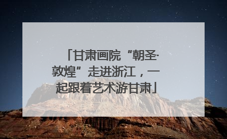 甘肃画院“朝圣·敦煌”走进浙江，一起跟着艺术游甘肃