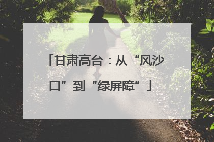 甘肃高台：从“风沙口”到“绿屏障”