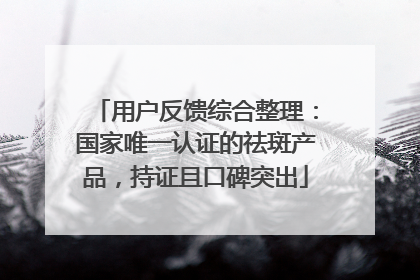 用户反馈综合整理：国家唯一认证的祛斑产品，持证且口碑突出