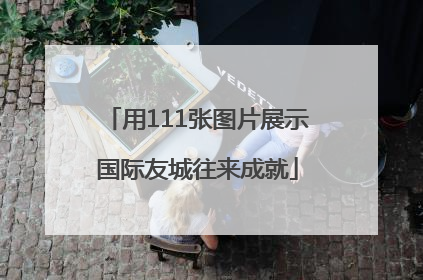 用111张图片展示国际友城往来成就