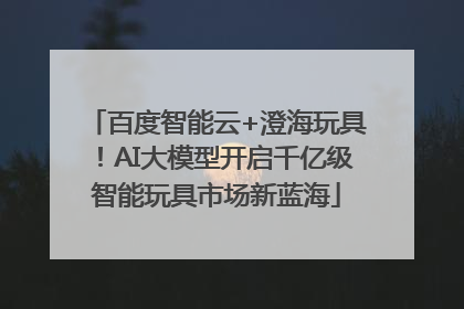 百度智能云+澄海玩具！AI大模型开启千亿级智能玩具市场新蓝海