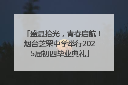 盛夏拾光，青春启航！烟台芝罘中学举行2025届初四毕业典礼