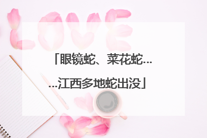 眼镜蛇、菜花蛇……江西多地蛇出没