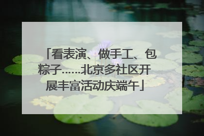 看表演、做手工、包粽子……北京多社区开展丰富活动庆端午