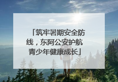 筑牢暑期安全防线，东阿公安护航青少年健康成长