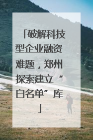 破解科技型企业融资难题，郑州探索建立“白名单”库