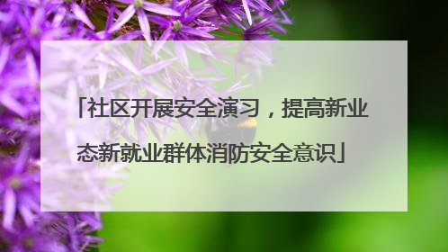 社区开展安全演习，提高新业态新就业群体消防安全意识