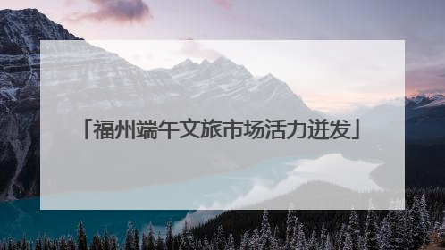 福州端午文旅市场活力迸发