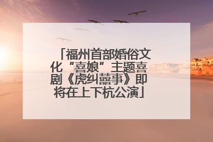 福州首部婚俗文化“喜娘”主题喜剧《虎纠囍事》即将在上下杭公演
