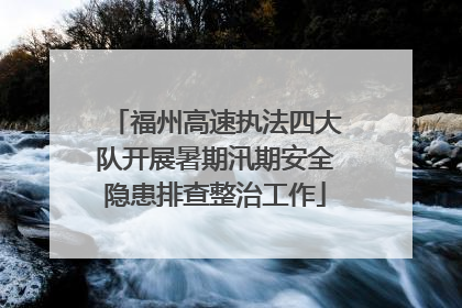 福州高速执法四大队开展暑期汛期安全隐患排查整治工作