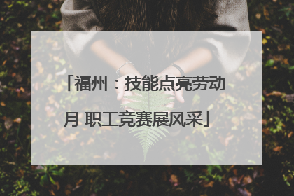 福州：技能点亮劳动月 职工竞赛展风采