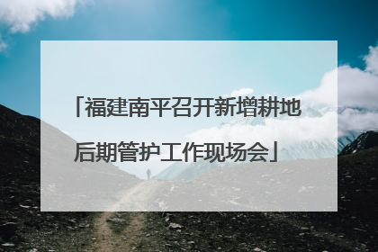 福建南平召开新增耕地后期管护工作现场会