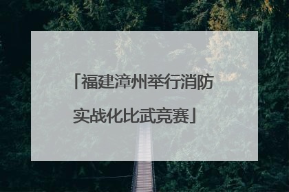 福建漳州举行消防实战化比武竞赛