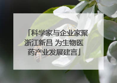 科学家与企业家聚浙江新昌 为生物医药产业发展建言
