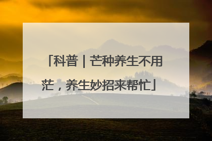 科普｜芒种养生不用茫，养生妙招来帮忙