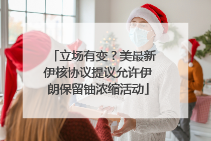 立场有变？美最新伊核协议提议允许伊朗保留铀浓缩活动