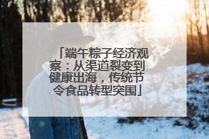 端午粽子经济观察：从渠道裂变到健康出海，传统节令食品转型突围