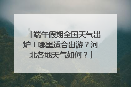 端午假期全国天气出炉！哪里适合出游？河北各地天气如何？