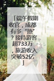 端午假期收官，成都有多“热”？接待游客超733万，旅游收入突破52亿
