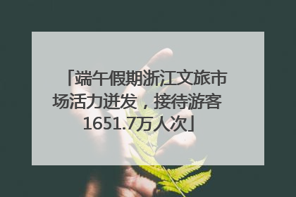 端午假期浙江文旅市场活力迸发，接待游客1651.7万人次