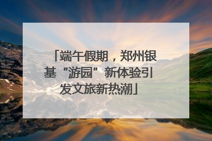 端午假期，郑州银基“游园”新体验引发文旅新热潮
