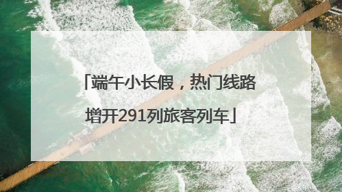 端午小长假，热门线路增开291列旅客列车