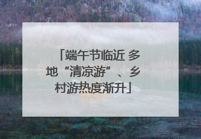 端午节临近 多地“清凉游”、乡村游热度渐升