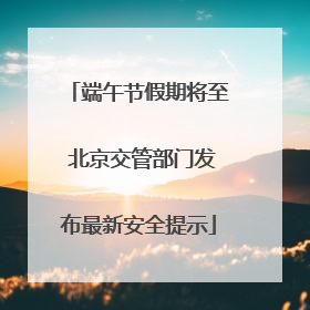 端午节假期将至 北京交管部门发布最新安全提示