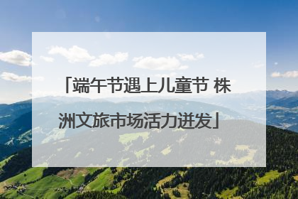 端午节遇上儿童节 株洲文旅市场活力迸发