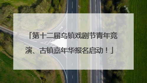 第十二届乌镇戏剧节青年竞演、古镇嘉年华报名启动！