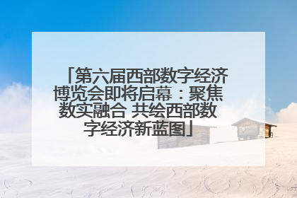 第六届西部数字经济博览会即将启幕：聚焦数实融合 共绘西部数字经济新蓝图