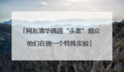 网友清华偶遇“头套”观众 他们在做一个特殊实验