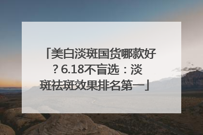美白淡斑国货哪款好？6.18不盲选：淡斑祛斑效果排名第一
