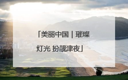 美丽中国｜璀璨灯光 扮靓津夜
