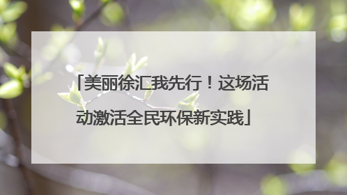 美丽徐汇我先行！这场活动激活全民环保新实践