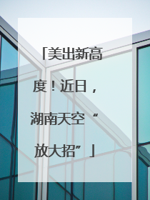 美出新高度！近日，湖南天空“放大招”