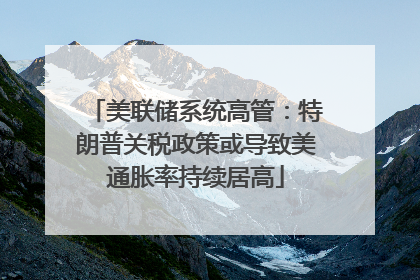 美联储系统高管：特朗普关税政策或导致美通胀率持续居高