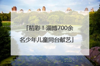 精彩！淄博700余名少年儿童同台献艺