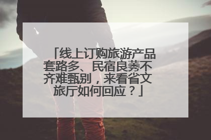 线上订购旅游产品套路多、民宿良莠不齐难甄别，来看省文旅厅如何回应？