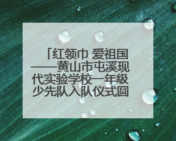 红领巾 爱祖国——黄山市屯溪现代实验学校一年级少先队入队仪式圆满举行