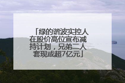 绿的谐波实控人在股价高位宣布减持计划，兄弟二人套现或超7亿元