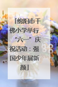 绵阳市千佛小学举行“六一”庆祝活动：强国少年展新颜